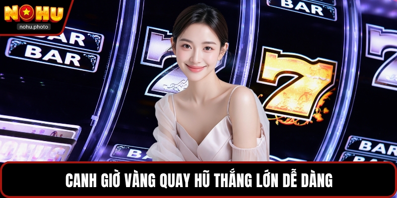 Canh giờ vàng quay hũ thắng lớn dễ dàng