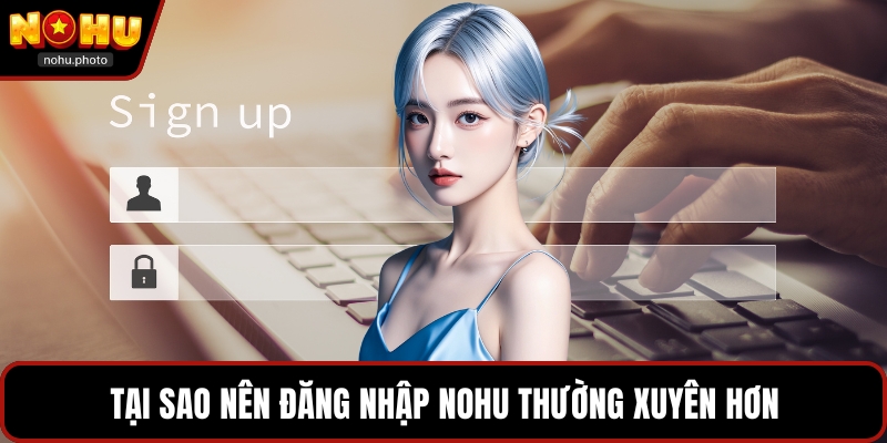 Tại sao nên đăng nhập Nohu thường xuyên hơn