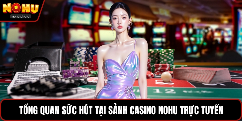 Tổng quan sức hút tại sảnh Casino Nohu trực tuyến